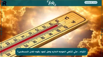 انتباه.. متى تنتهي الموجة الحارة وهل تعود بقوة خلال أغسطس؟